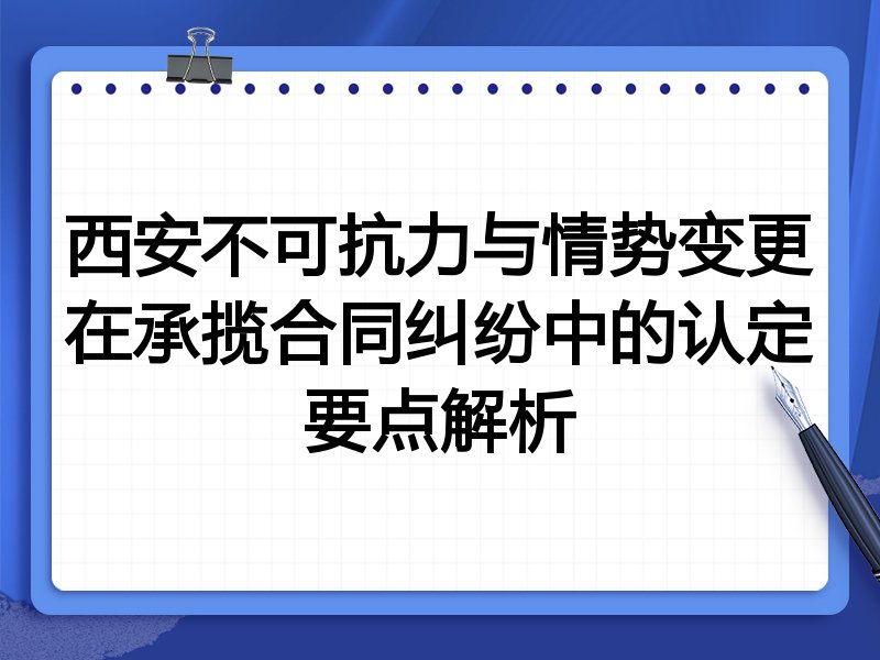 西安不可抗力与情势变更在承揽合同纠纷中的认定要点解析