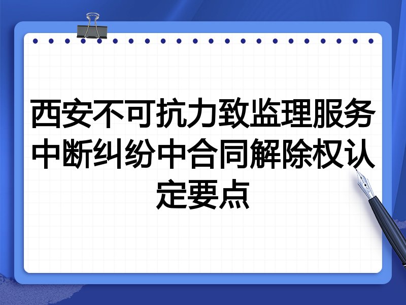 西安不可抗力致监理服务中断纠纷中合同解除权认定要点