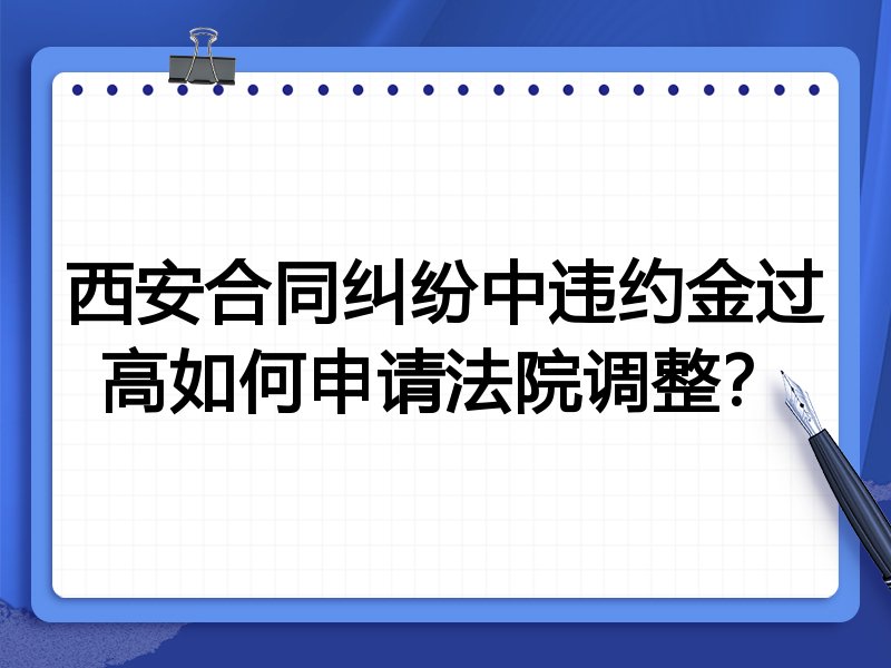 西安合同纠纷中违约金过高如何申请法院调整?