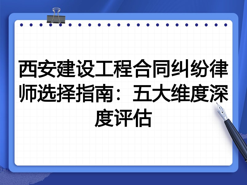 西安建设工程合同纠纷律师选择指南：五大维度深度评估