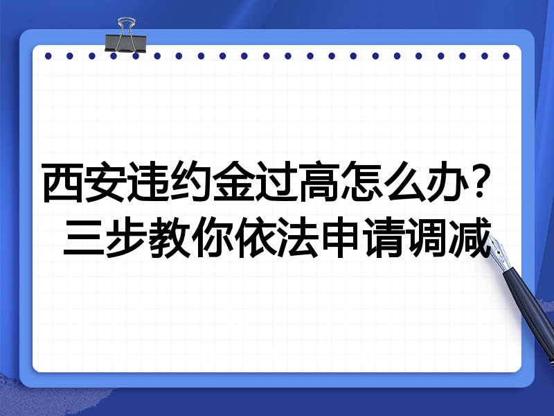 西安违约金过高怎么办?三步教你依法申请调减