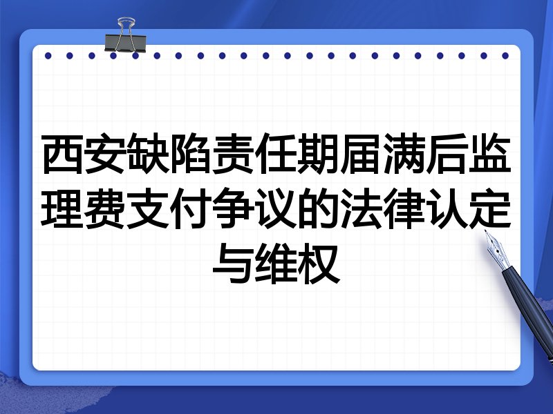 西安缺陷责任期届满后监理费支付争议的法律认定与维权