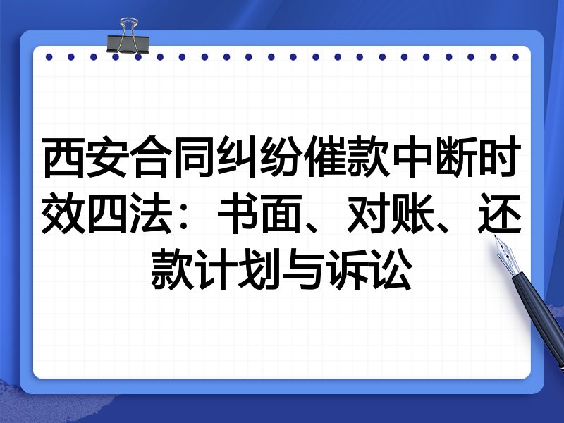 西安合同纠纷催款中断时效四法:书面、对账、还款计划与诉讼