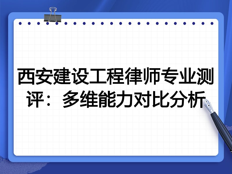 西安建设工程律师专业测评:多维能力对比分析