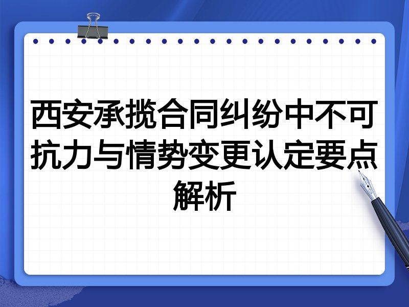 西安承揽合同纠纷中不可抗力与情势变更认定要点解析
