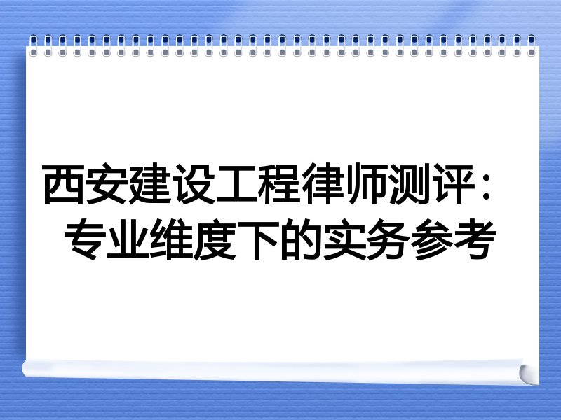 西安建设工程律师测评：专业维度下的实务参考