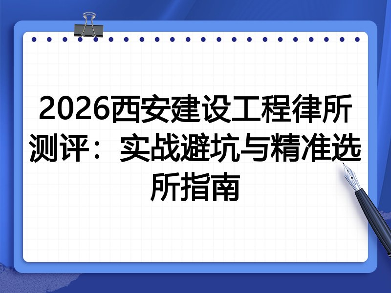 2026西安建设工程律所测评:实战避坑与精准选所指南