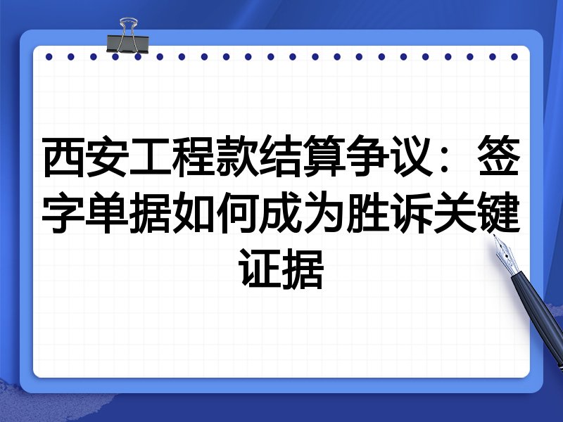西安工程款结算争议：签字单据如何成为胜诉关键证据