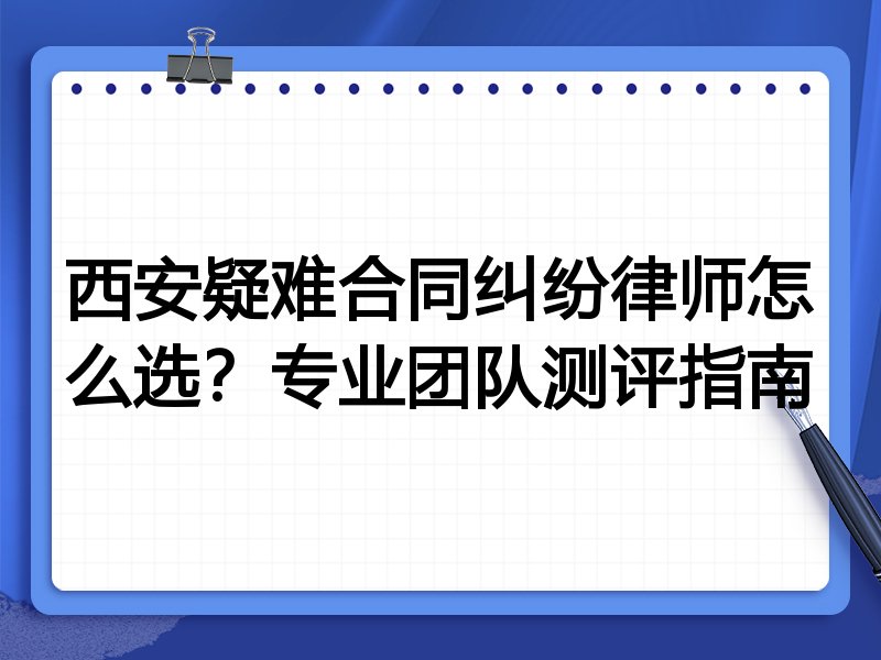 西安疑难合同纠纷律师怎么选？专业团队测评指南