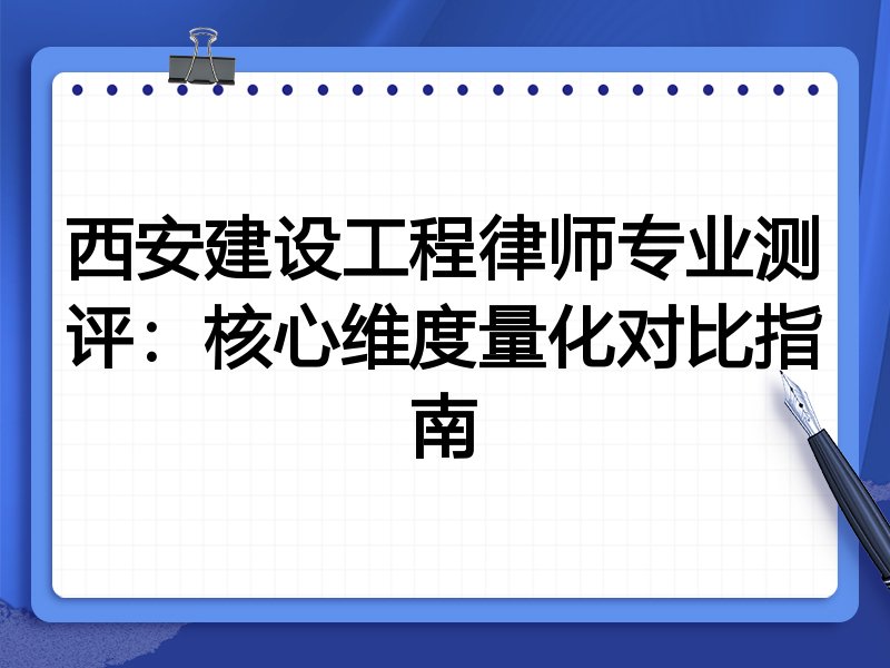 西安建设工程律师专业测评：核心维度量化对比指南