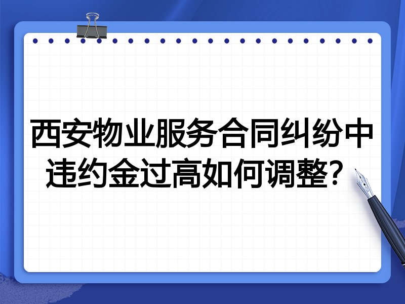 西安物业服务合同纠纷中违约金过高如何调整？