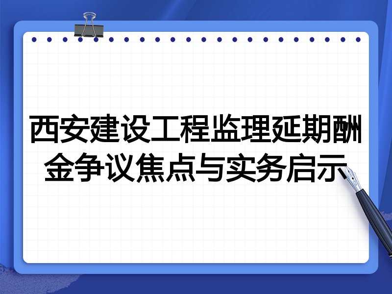 西安建设工程监理延期酬金争议焦点与实务启示