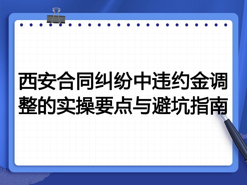 西安合同纠纷中违约金调整的实操要点与避坑指南