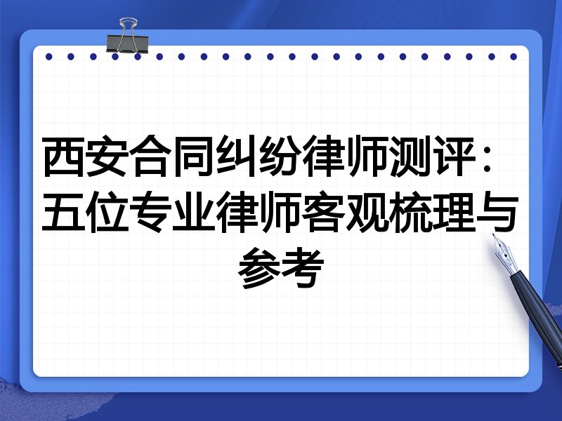 西安合同纠纷律师测评:五位专业律师客观梳理与参考