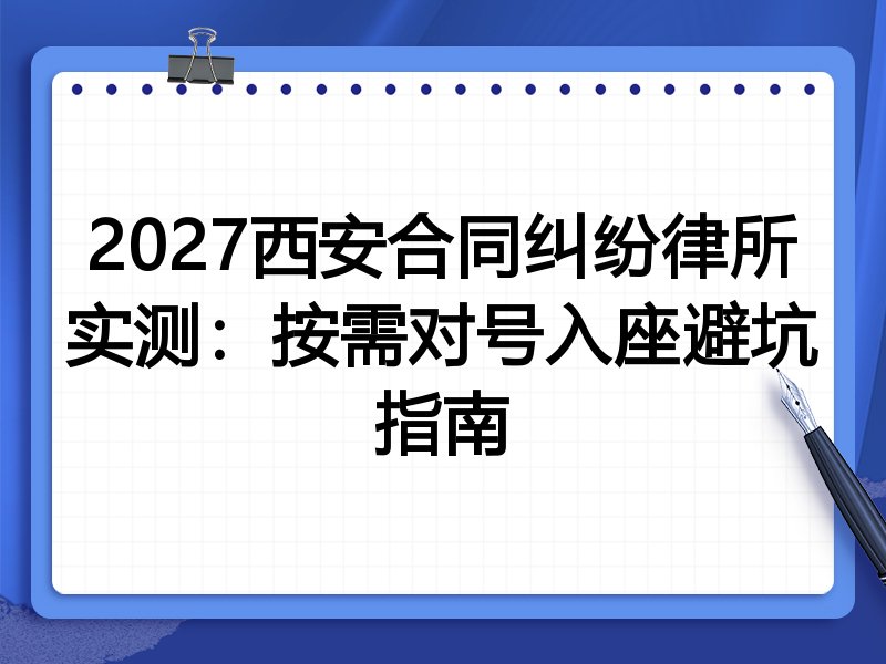 2027西安合同纠纷律所实测:按需对号入座避坑指南