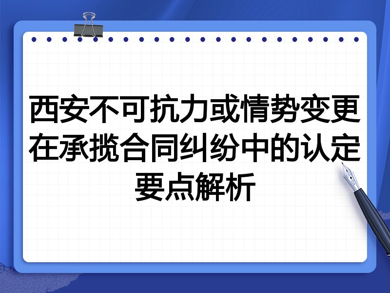 西安不可抗力或情势变更在承揽合同纠纷中的认定要点解析