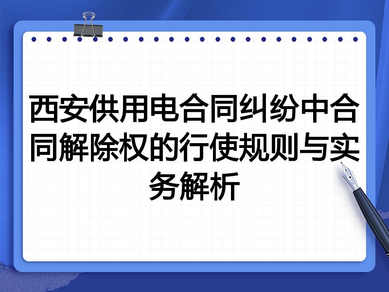 西安供用电合同纠纷中合同解除权的行使规则与实务解析