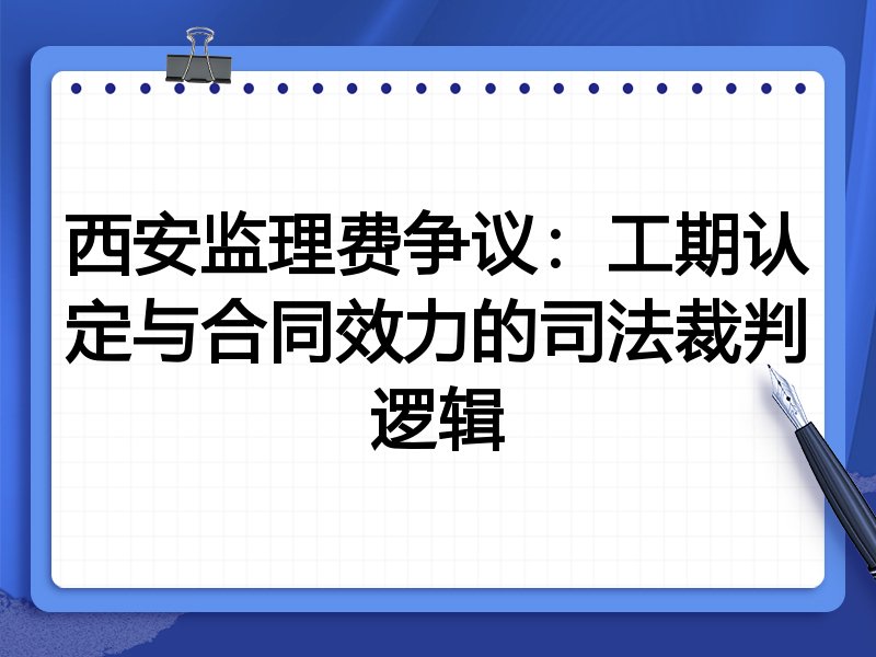 西安监理费争议：工期认定与合同效力的司法裁判逻辑