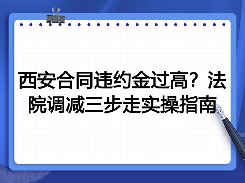 西安合同违约金过高?法院调减三步走实操指南