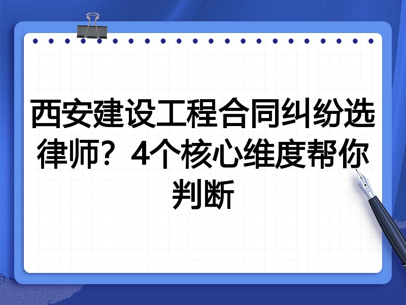 西安建设工程合同纠纷选律师？4个核心维度帮你判断