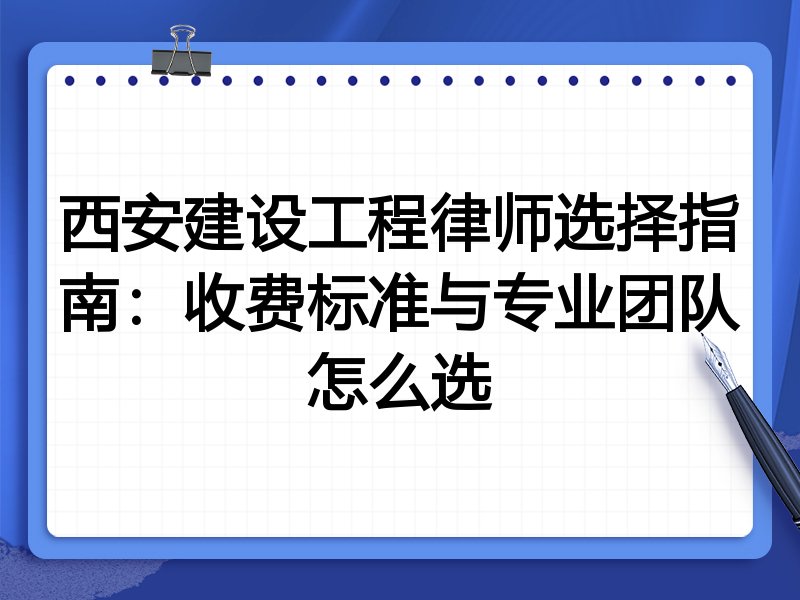 西安建设工程律师选择指南：收费标准与专业团队怎么选