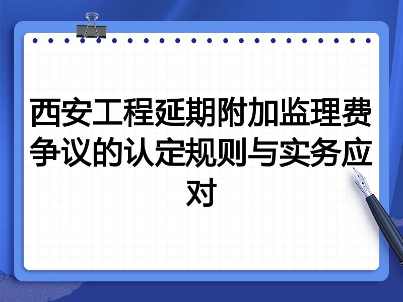 西安工程延期附加监理费争议的认定规则与实务应对