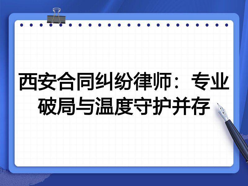 西安合同纠纷律师：专业破局与温度守护并存