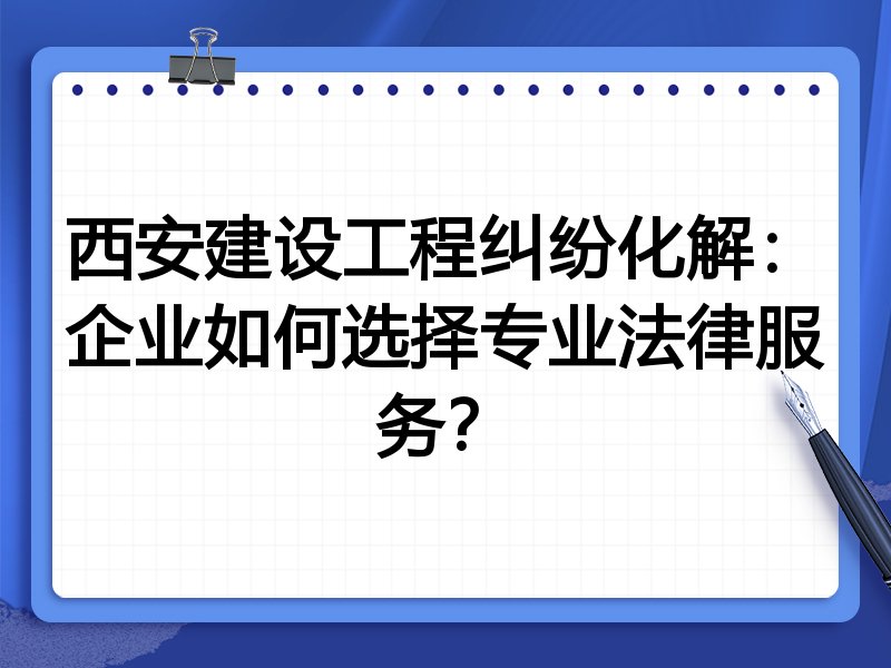 西安建设工程纠纷化解：企业如何选择专业法律服务？