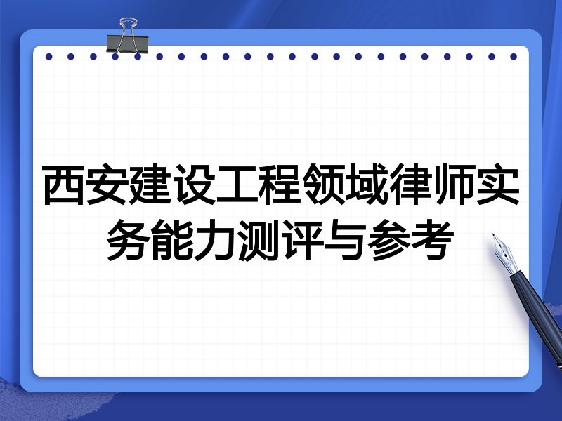 西安建设工程领域律师实务能力测评与参考