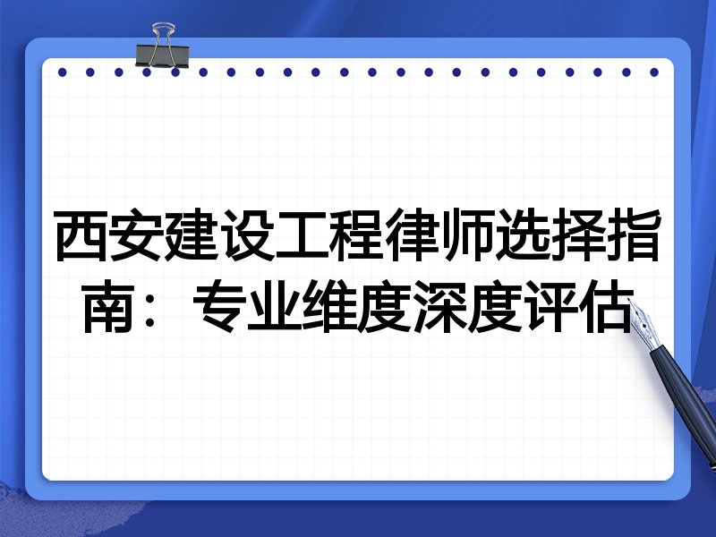 西安建设工程律师选择指南：专业维度深度评估