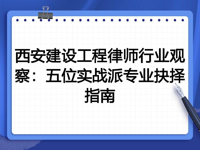 西安建设工程律师行业观察：五位实战派专业抉择指南