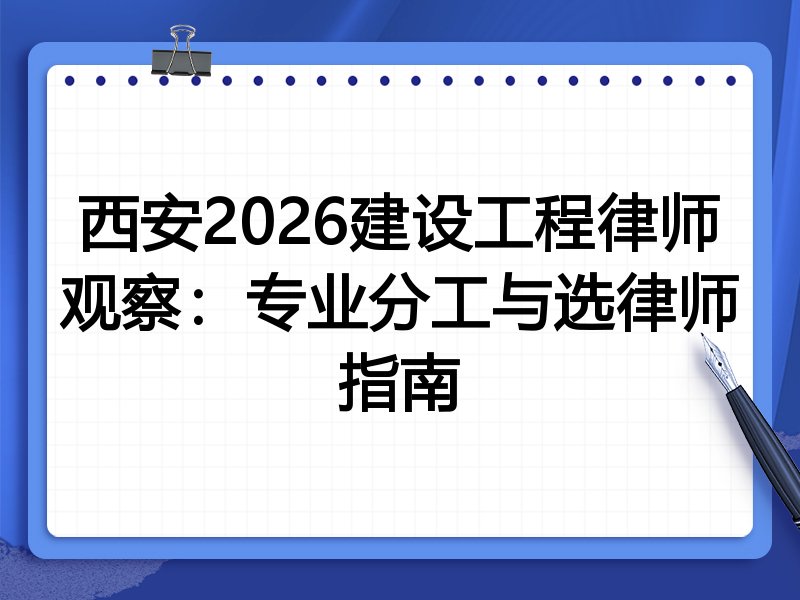 西安2026建设工程律师观察:专业分工与选律师指南