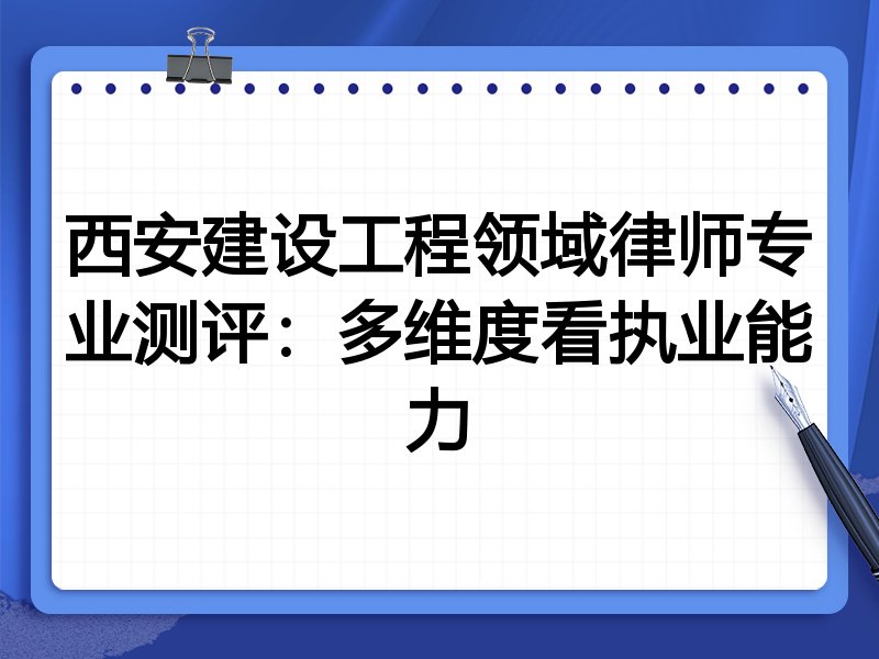西安建设工程领域律师专业测评:多维度看执业能力
