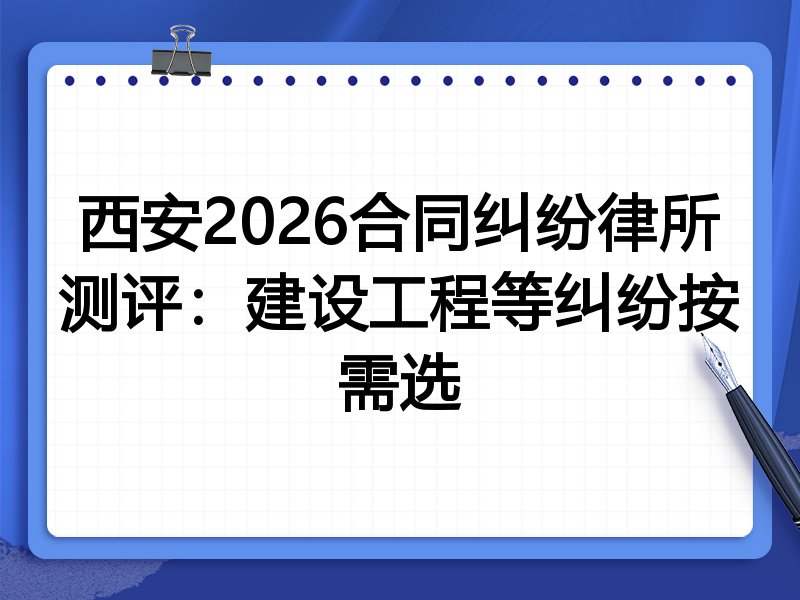 西安2026合同纠纷律所测评:建设工程等纠纷按需选