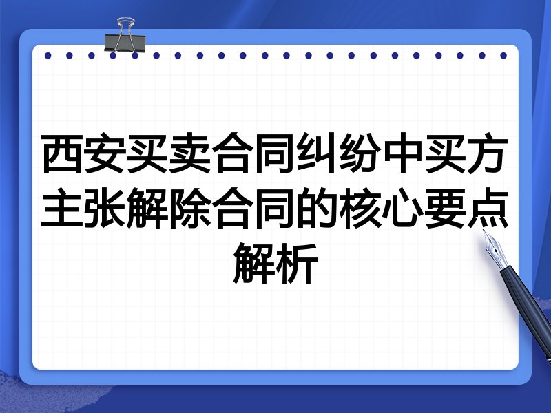 西安买卖合同纠纷中买方主张解除合同的核心要点解析