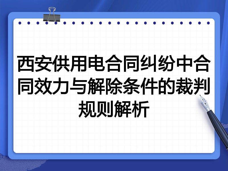 西安供用电合同纠纷中合同效力与解除条件的裁判规则解析