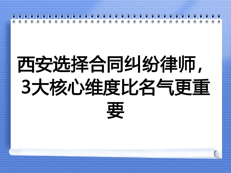 西安选择合同纠纷律师，3大核心维度比名气更重要