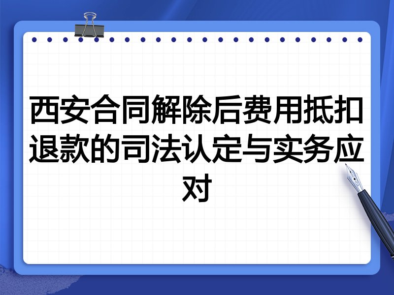 西安合同解除后费用抵扣退款的司法认定与实务应对