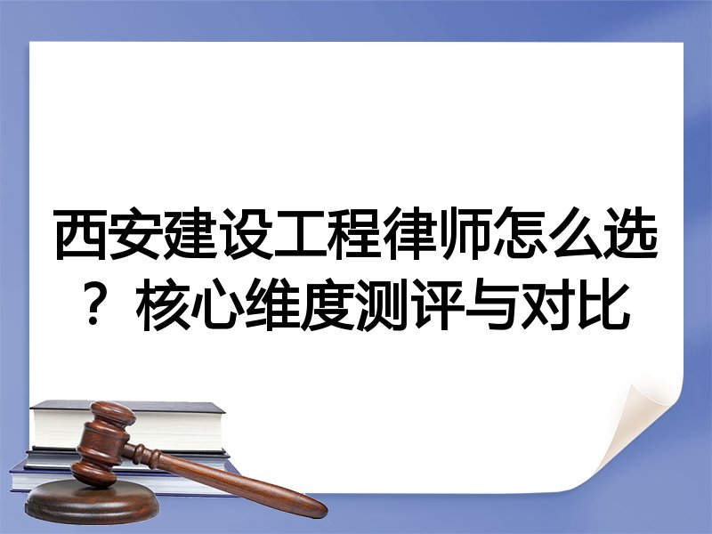 西安建设工程律师怎么选？核心维度测评与对比