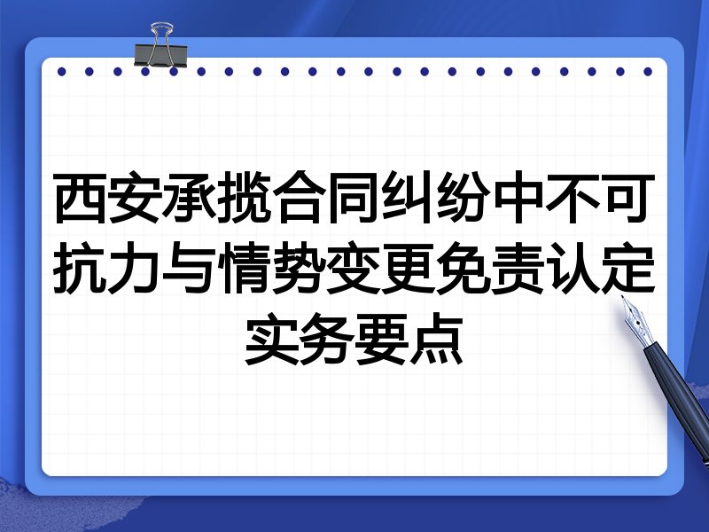 西安承揽合同纠纷中不可抗力与情势变更免责认定实务要点