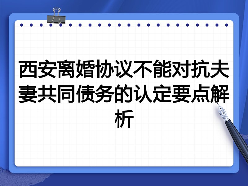 西安离婚协议不能对抗夫妻共同债务的认定要点解析