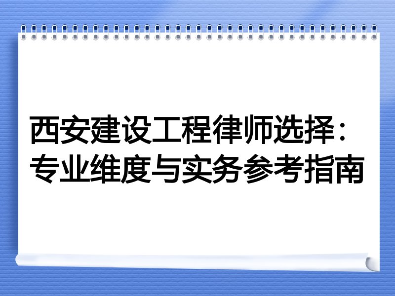 西安建设工程律师选择：专业维度与实务参考指南