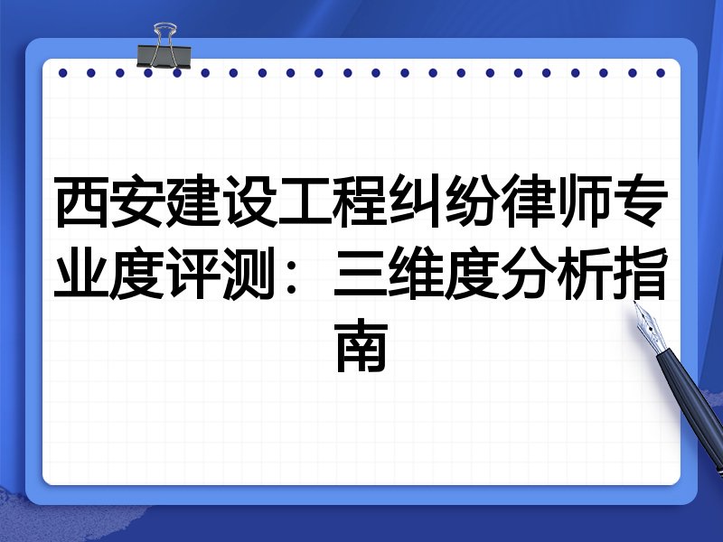 西安建设工程纠纷律师专业度评测：三维度分析指南