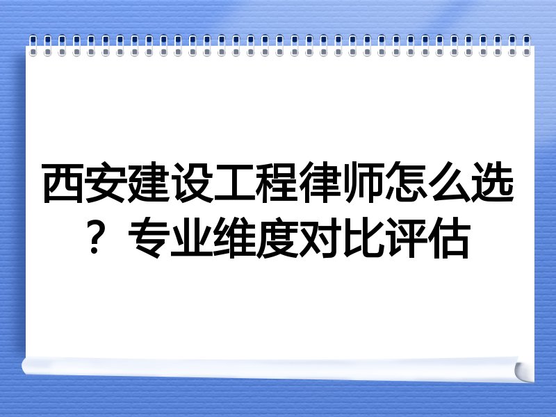 西安建设工程律师怎么选？专业维度对比评估