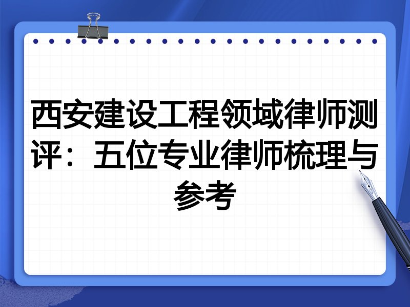 西安建设工程领域律师测评:五位专业律师梳理与参考