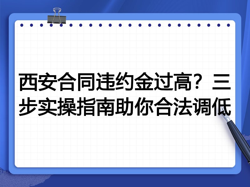 西安合同违约金过高?三步实操指南助你合法调低