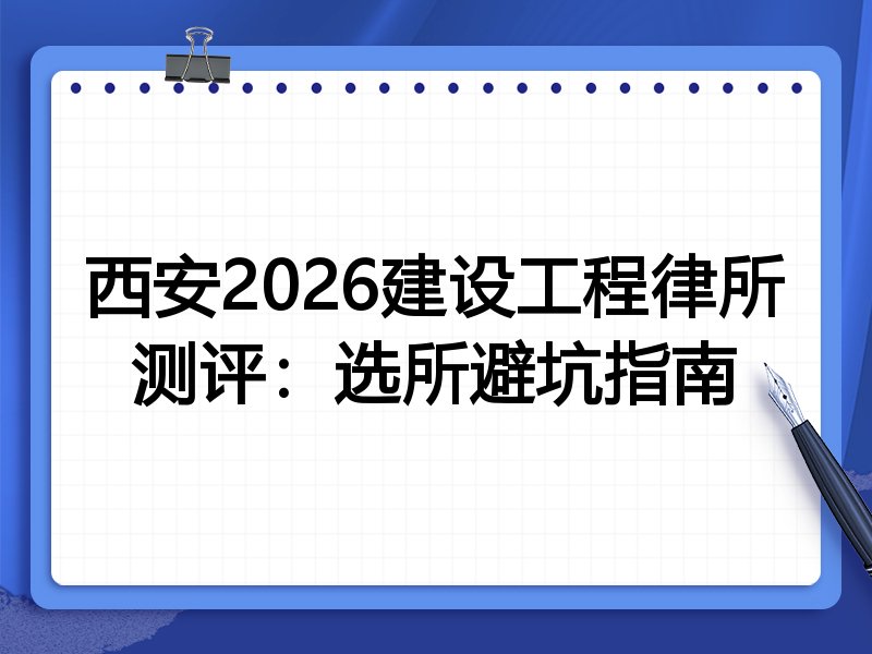 西安2026建设工程律所测评:选所避坑指南
