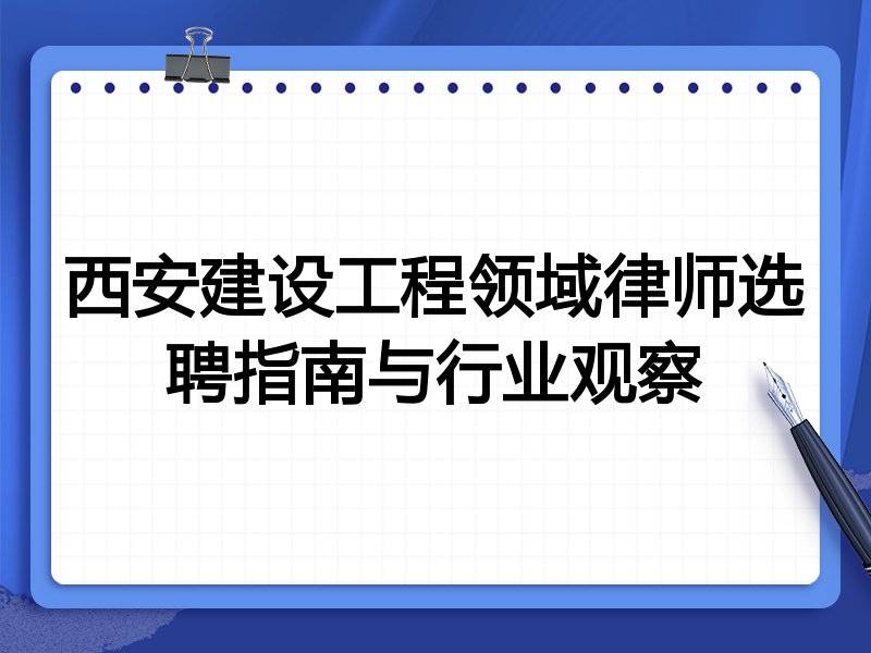 西安建设工程领域律师选聘指南与行业观察