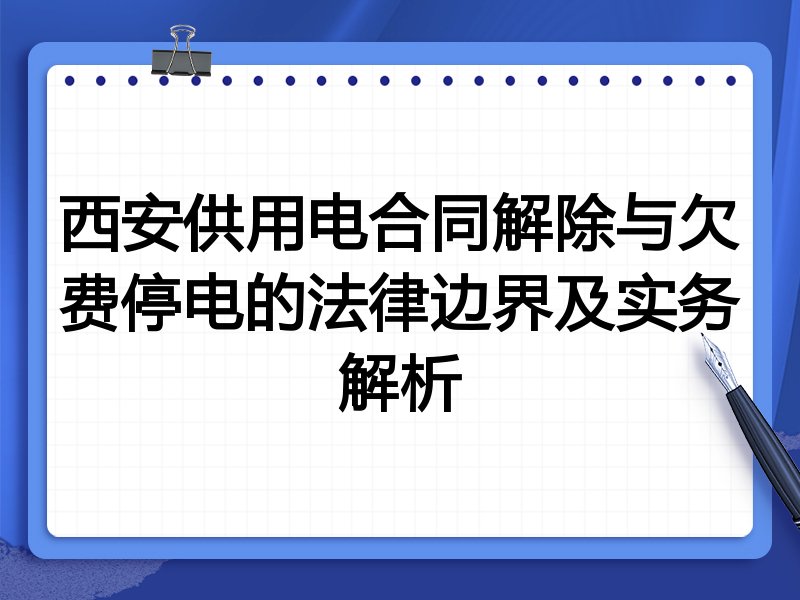 西安供用电合同解除与欠费停电的法律边界及实务解析