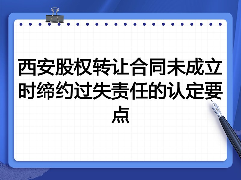西安股权转让合同未成立时缔约过失责任的认定要点
